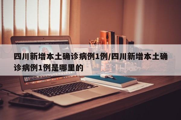 四川新增本土确诊病例1例/四川新增本土确诊病例1例是哪里的