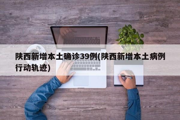 陕西新增本土确诊39例(陕西新增本土病例行动轨迹)