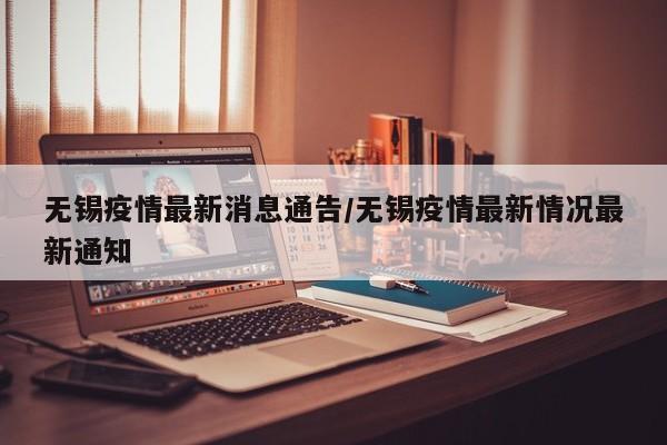 无锡疫情最新消息通告/无锡疫情最新情况最新通知