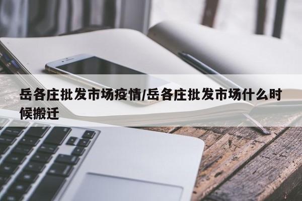 岳各庄批发市场疫情/岳各庄批发市场什么时候搬迁