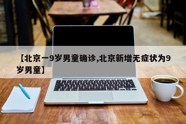 【北京一9岁男童确诊,北京新增无症状为9岁男童】