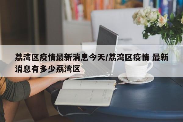 荔湾区疫情最新消息今天/荔湾区疫情 最新消息有多少荔湾区