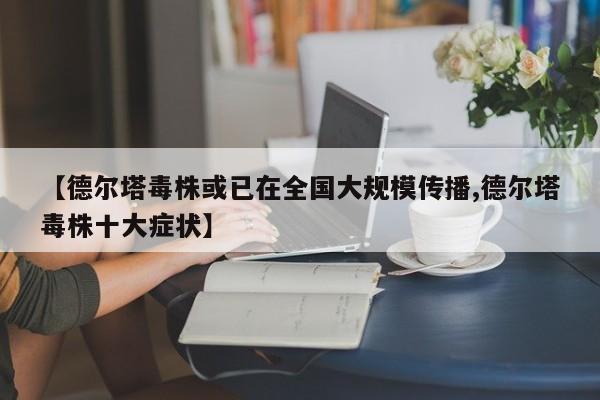 【德尔塔毒株或已在全国大规模传播,德尔塔毒株十大症状】